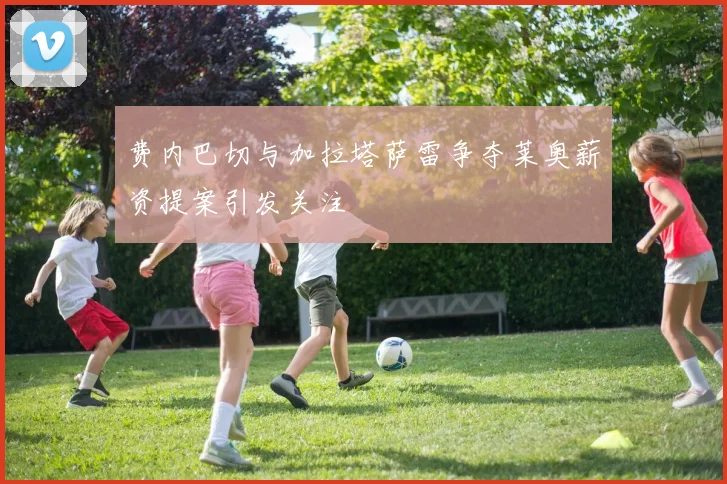 费内巴切与加拉塔萨雷争夺莱奥薪资提案引发关注